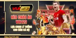 Kèo Châu Âu Vui123 - Lựa chọn lý tưởng cho dân cá độ