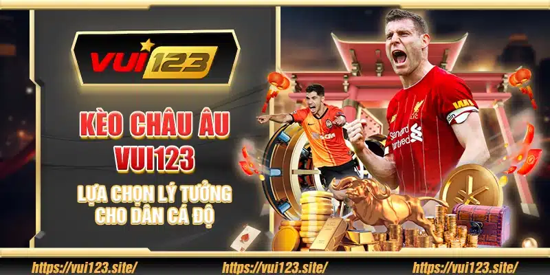 Kèo Châu Âu Vui123 - Lựa chọn lý tưởng cho dân cá độ