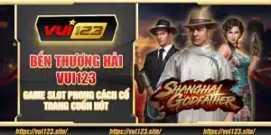 Bến Thượng Hải Vui123 - Game slot phong cách cổ trang cuốn hút