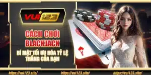 Cách chơi Blackjack - Bí mật tối ưu hóa tỷ lệ thắng của bạn