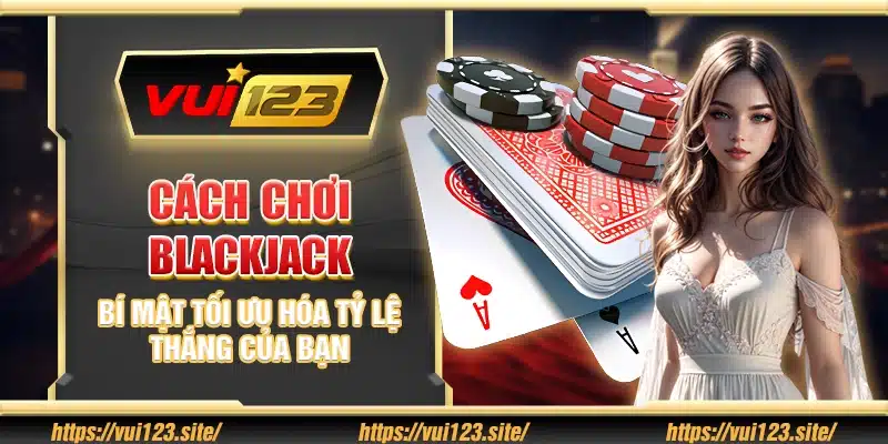 Cách chơi Blackjack - Bí mật tối ưu hóa tỷ lệ thắng của bạn