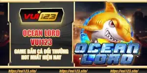Ocean Lord Vui123 – Game bắn cá đổi thưởng hot nhất hiện nay