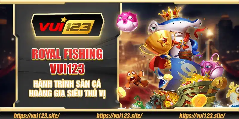 Royal Fishing Vui123 – Hành trình săn cá hoàng gia siêu thú vị