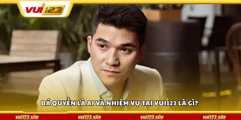 Bá Quyền là ai và nhiệm vụ tại Vui123 là gì?