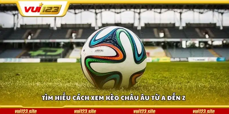 Tìm hiểu cách xem kèo Châu Âu từ A đến Z