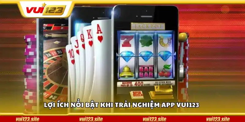 Lợi ích nổi bật khi trải nghiệm app Vui123