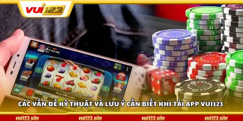 Các vấn đề kỹ thuật và lưu ý cần biết khi tải app Vui123